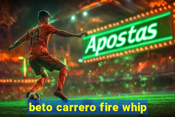 beto carrero fire whip